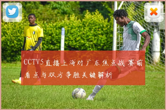 CCTV5直播上海对广东焦点战 赛前看点与双方争胜关键解析