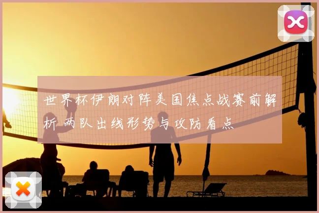 世界杯伊朗对阵美国焦点战赛前解析 两队出线形势与攻防看点