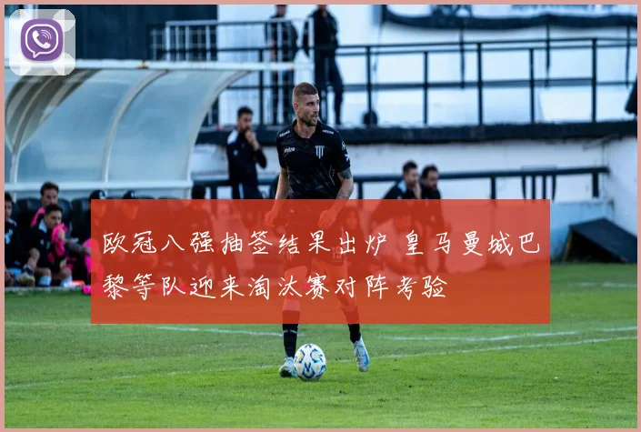 欧冠八强抽签结果出炉 皇马曼城巴黎等队迎来淘汰赛对阵考验