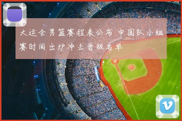 大运会男篮赛程表公布 中国队小组赛时间出炉冲击晋级名单