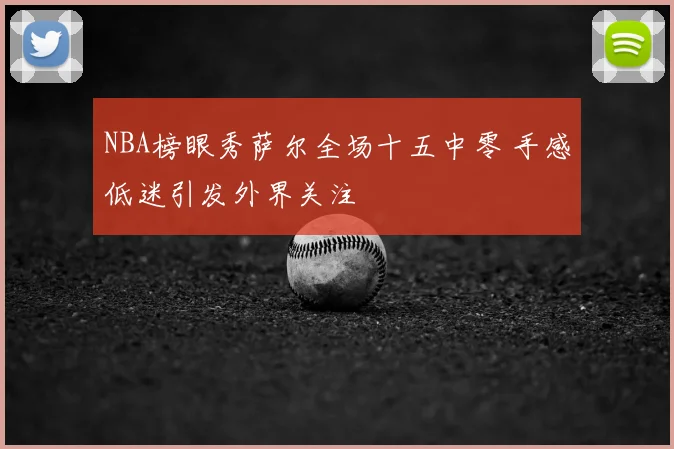 NBA榜眼秀萨尔全场十五中零 手感低迷引发外界关注