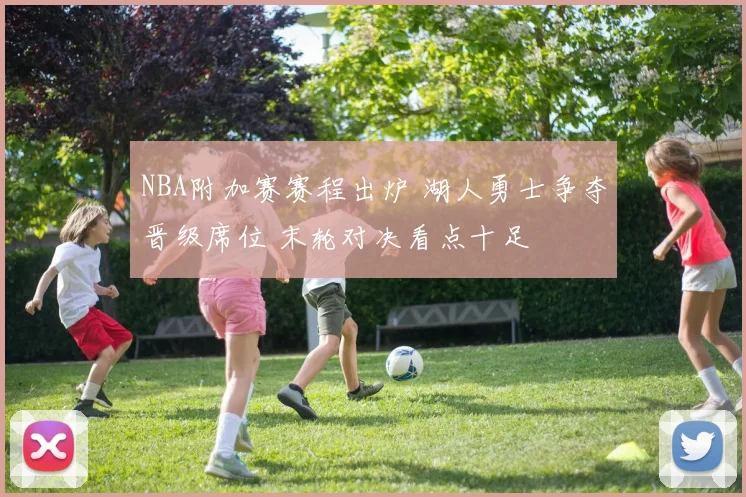 NBA附加赛赛程出炉 湖人勇士争夺晋级席位 末轮对决看点十足