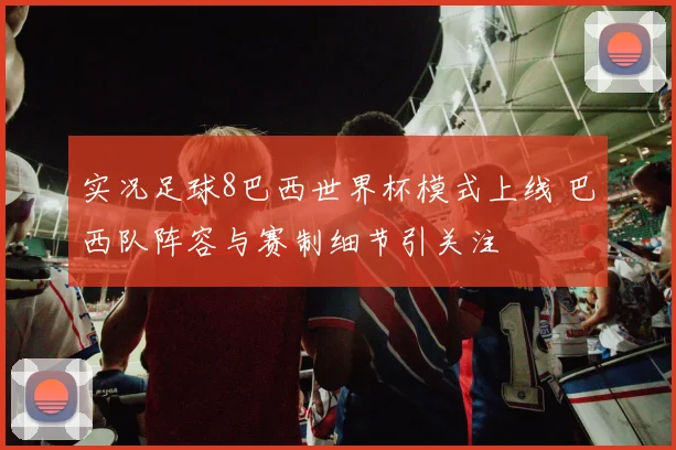 实况足球8巴西世界杯模式上线 巴西队阵容与赛制细节引关注