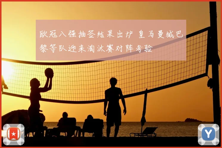 欧冠八强抽签结果出炉 皇马曼城巴黎等队迎来淘汰赛对阵考验