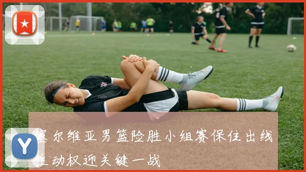 塞尔维亚男篮险胜小组赛保住出线主动权迎关键一战