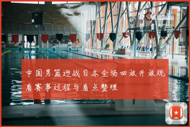中国男篮迎战日本全场回放开放观看赛事过程与看点整理
