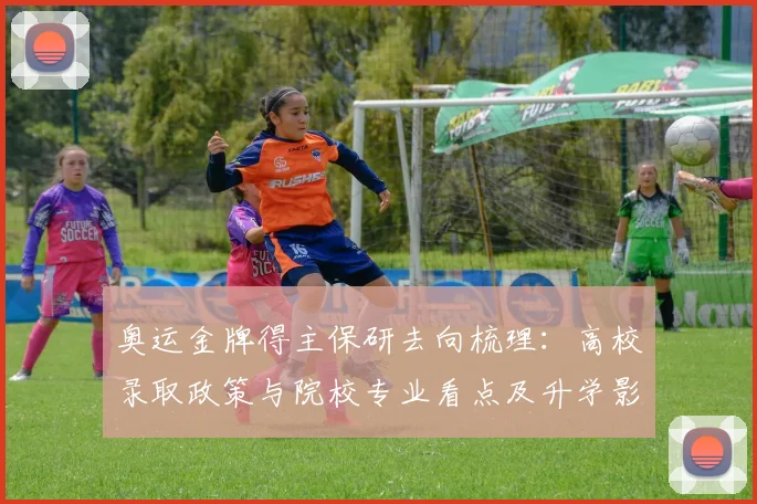 奥运金牌得主保研去向梳理：高校录取政策与院校专业看点及升学影响解读