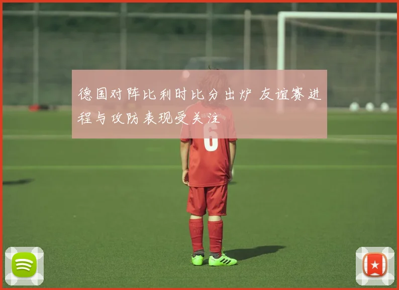 德国对阵比利时比分出炉 友谊赛进程与攻防表现受关注