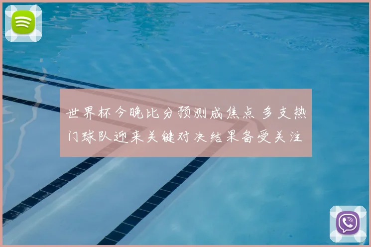 世界杯今晚比分预测成焦点 多支热门球队迎来关键对决结果备受关注
