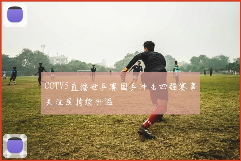 CCTV5直播世乒赛国乒冲击四强赛事关注度持续升温