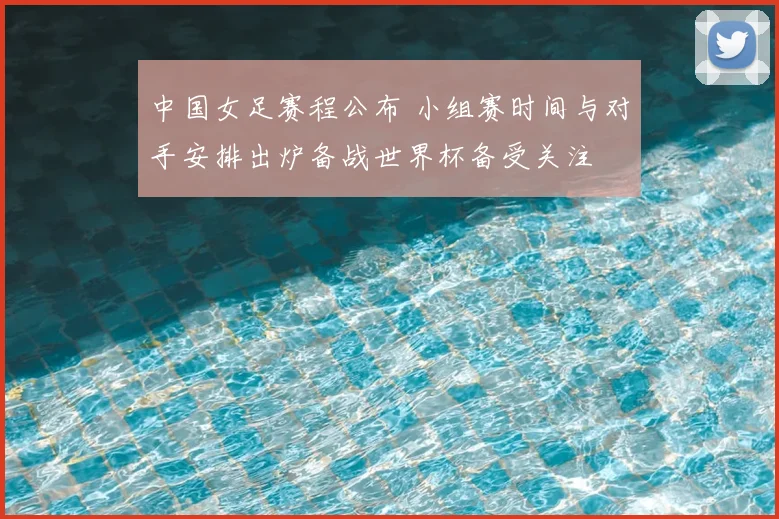 中国女足赛程公布 小组赛时间与对手安排出炉备战世界杯备受关注
