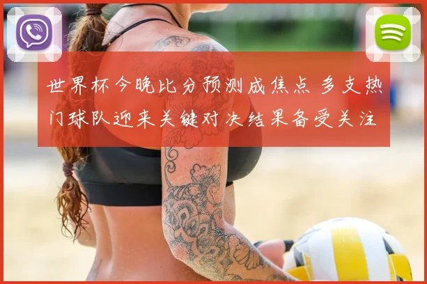世界杯今晚比分预测成焦点 多支热门球队迎来关键对决结果备受关注