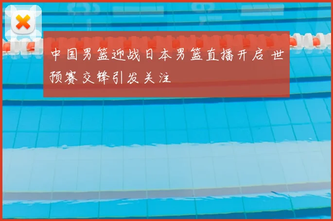 中国男篮迎战日本男篮直播开启 世预赛交锋引发关注