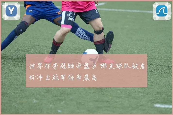 世界杯夺冠赔率盘点 哪支球队被看好冲击冠军倍率最高