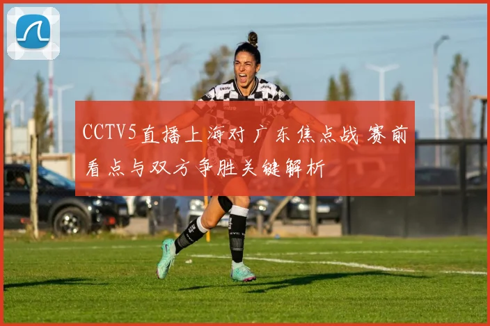 CCTV5直播上海对广东焦点战 赛前看点与双方争胜关键解析