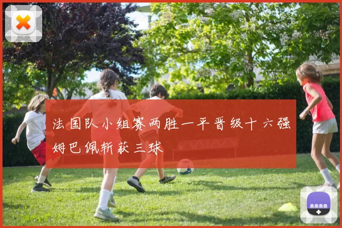 法国队小组赛两胜一平晋级十六强姆巴佩斩获三球