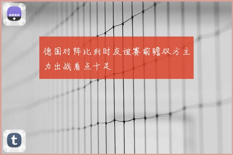 德国对阵比利时友谊赛前瞻双方主力出战看点十足