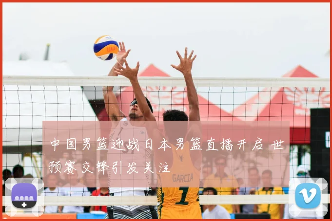 中国男篮迎战日本男篮直播开启 世预赛交锋引发关注
