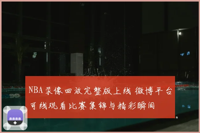 NBA录像回放完整版上线 微博平台可线观看比赛集锦与精彩瞬间