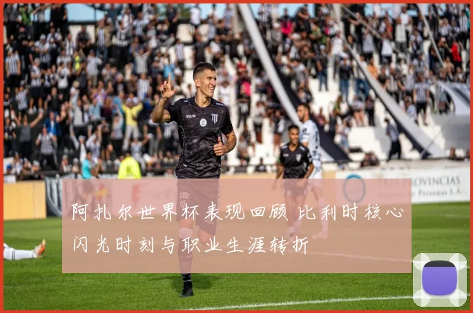 阿扎尔世界杯表现回顾 比利时核心闪光时刻与职业生涯转折