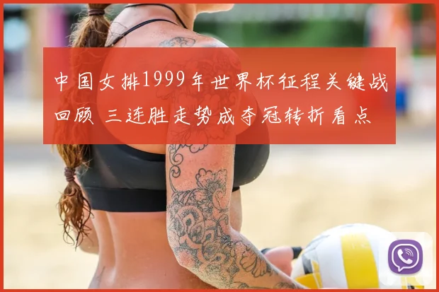 中国女排1999年世界杯征程关键战回顾 三连胜走势成夺冠转折看点