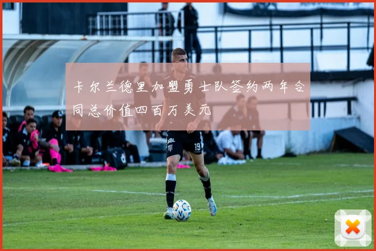 卡尔兰德里加盟勇士队签约两年合同总价值四百万美元