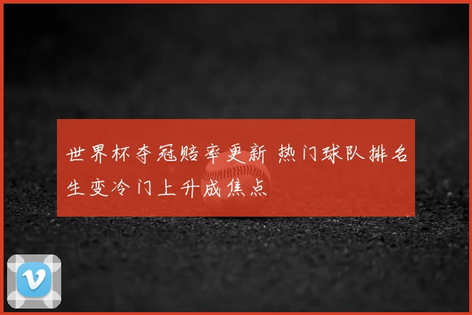 世界杯夺冠赔率更新 热门球队排名生变冷门上升成焦点