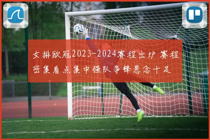 女排欧冠2023-2024赛程出炉 赛程密集看点集中强队争锋悬念十足