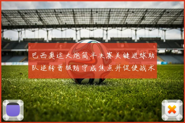巴西奥运大炮筒半决赛关键进球助队逆转晋级防守成焦点并促使战术调整