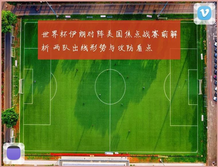 世界杯伊朗对阵美国焦点战赛前解析 两队出线形势与攻防看点