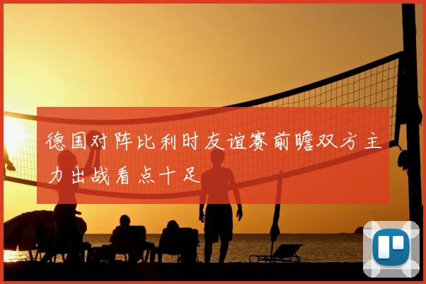 德国对阵比利时友谊赛前瞻双方主力出战看点十足