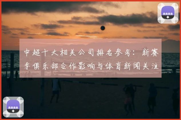 中超十大相关公司排名参考:新赛季俱乐部合作影响与体育新闻关注点解析