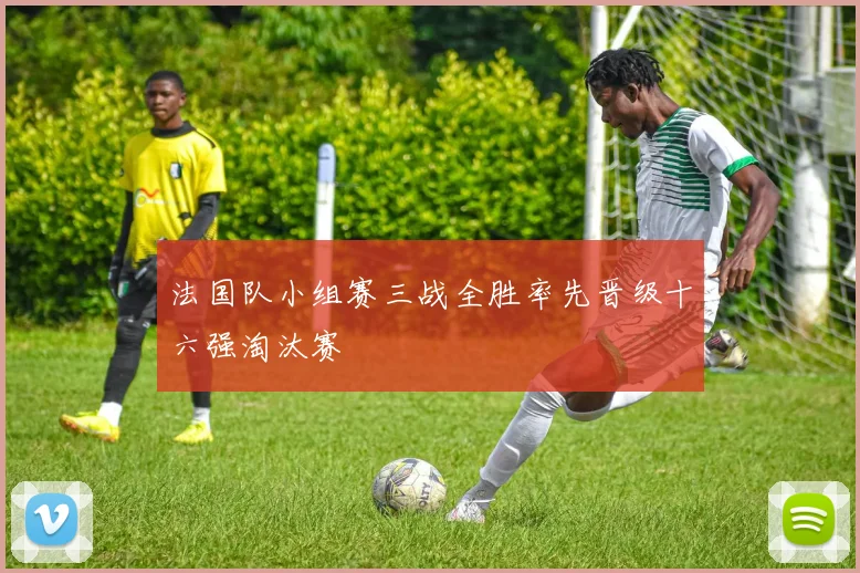 法国队小组赛三战全胜率先晋级十六强淘汰赛