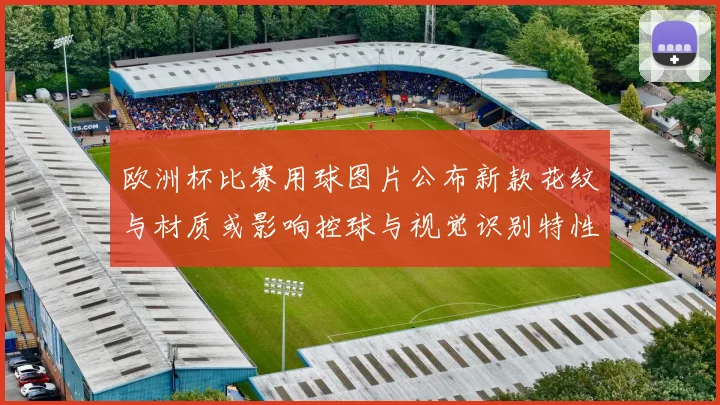 欧洲杯比赛用球图片公布新款花纹与材质或影响控球与视觉识别特性