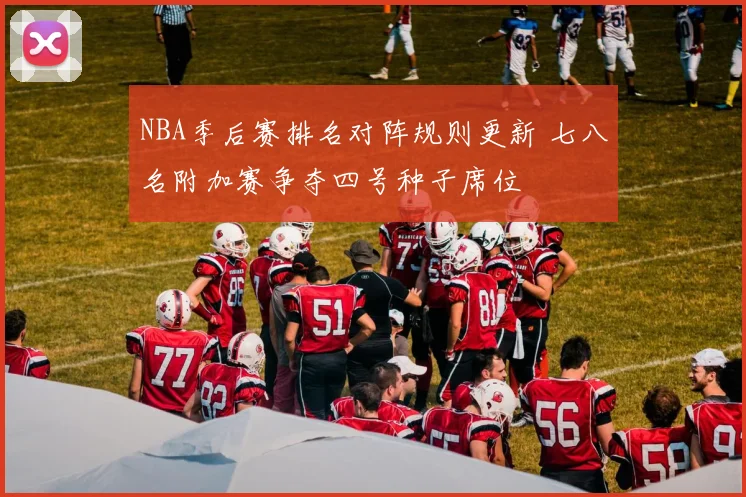 NBA季后赛排名对阵规则更新 七八名附加赛争夺四号种子席位