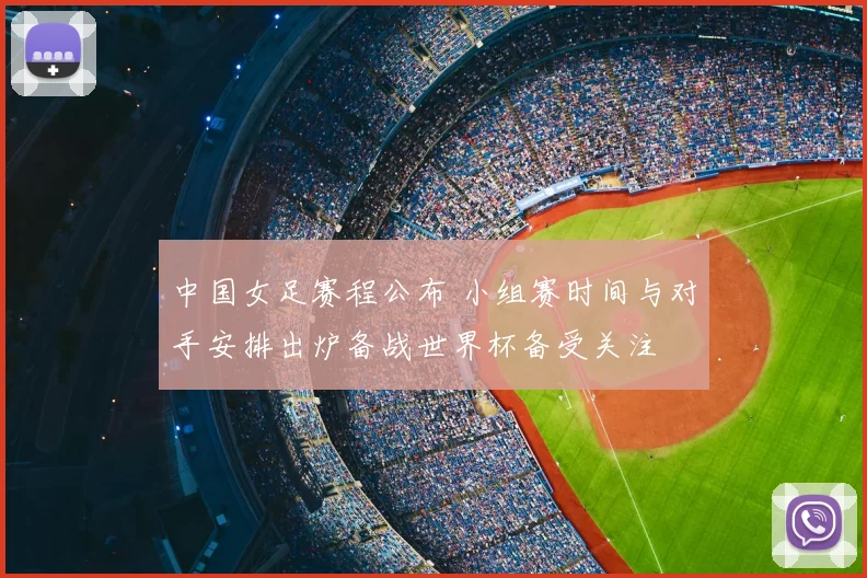 中国女足赛程公布 小组赛时间与对手安排出炉备战世界杯备受关注