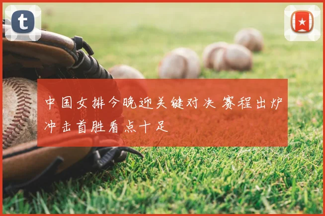 中国女排今晚迎关键对决 赛程出炉冲击首胜看点十足