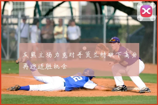 灰熊主场力克对手莫兰特砍下高分再迎连胜机会
