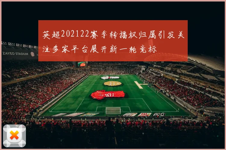 英超202122赛季转播权归属引发关注多家平台展开新一轮竞标