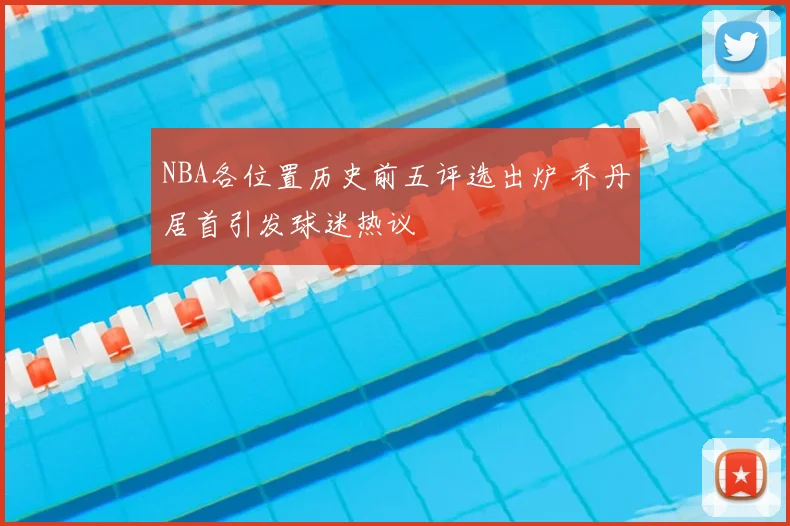 NBA各位置历史前五评选出炉 乔丹居首引发球迷热议