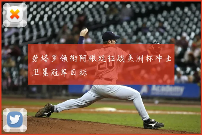 劳塔罗领衔阿根廷征战美洲杯冲击卫冕冠军目标