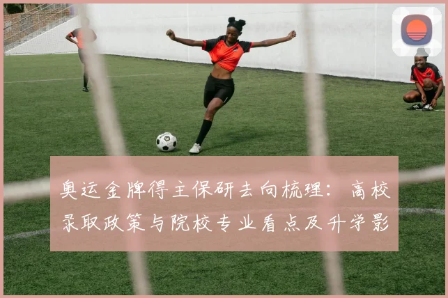 奥运金牌得主保研去向梳理：高校录取政策与院校专业看点及升学影响解读