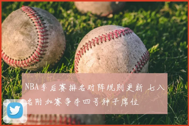 NBA季后赛排名对阵规则更新 七八名附加赛争夺四号种子席位