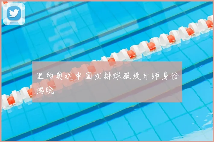 里约奥运中国女排球服设计师身份揭晓