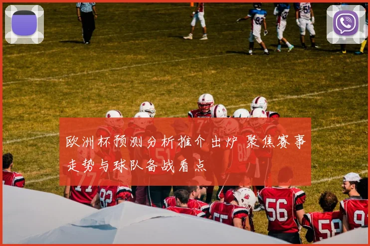 欧洲杯预测分析推介出炉 聚焦赛事走势与球队备战看点