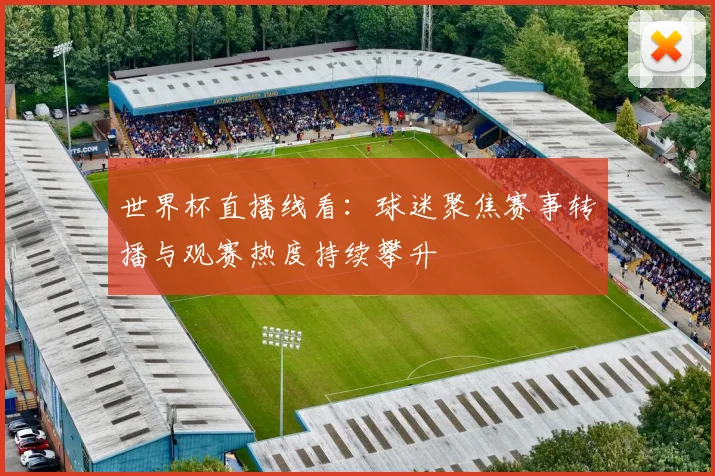 世界杯直播线看：球迷聚焦赛事转播与观赛热度持续攀升