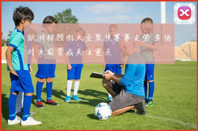 欧洲杯预测大全聚焦赛事走势 多场对决前景成关注重点