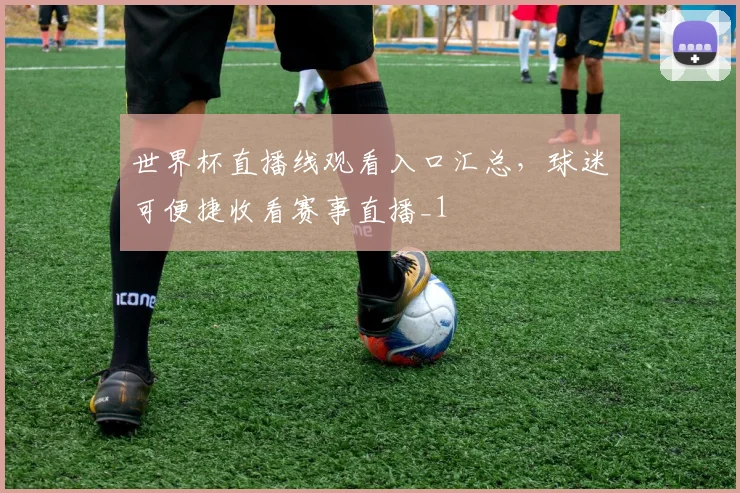 世界杯直播线观看入口汇总,球迷可便捷收看赛事直播_1
