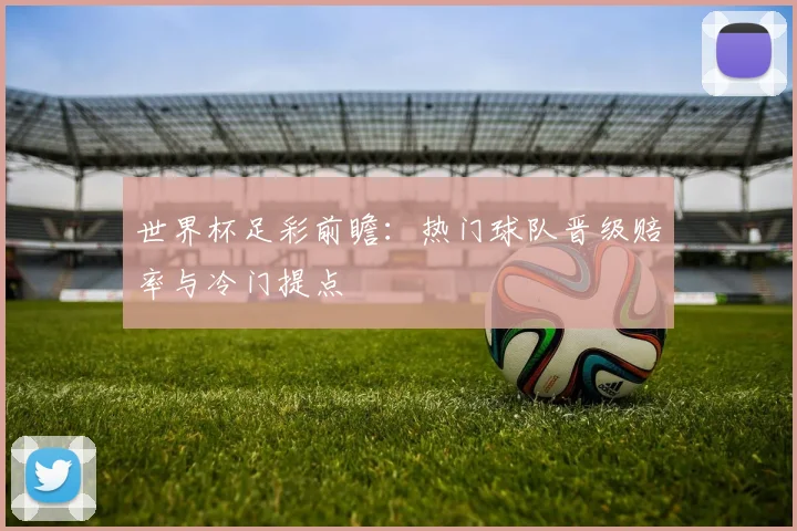 世界杯足彩前瞻:热门球队晋级赔率与冷门提点