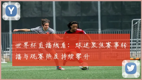 世界杯直播线看:球迷聚焦赛事转播与观赛热度持续攀升